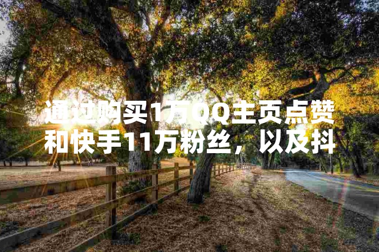 通过购买1万QQ主页点赞和快手11万粉丝，以及抖音下单点赞软件和快手播放量下单10万的服务，可以显著提升社交媒体账号的曝光度。