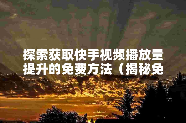 探索获取快手视频播放量提升的免费方法（揭秘免费领取快手播放量的网址）