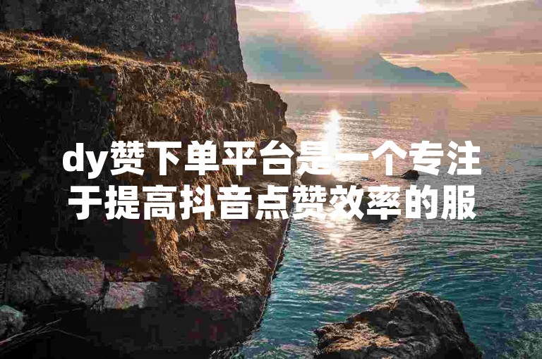 dy赞下单平台是一个专注于提高抖音点赞效率的服务平台。