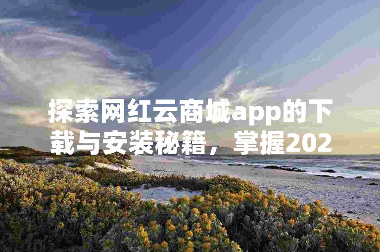 探索网红云商城app的下载与安装秘籍，掌握2025年必备技能！
