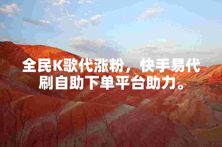 全民K歌代涨粉，快手易代刷自助下单平台助力。