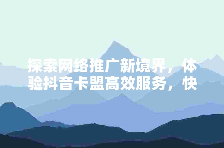 探索网络推广新境界，体验抖音卡盟高效服务，快手热度飙升工具等你来试，拼多多互助神器轻松助力，QQ空间真实点赞，让你的社交圈更加活跃。