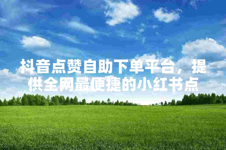 抖音点赞自助下单平台，提供全网最便捷的小红书点赞粉丝服务。