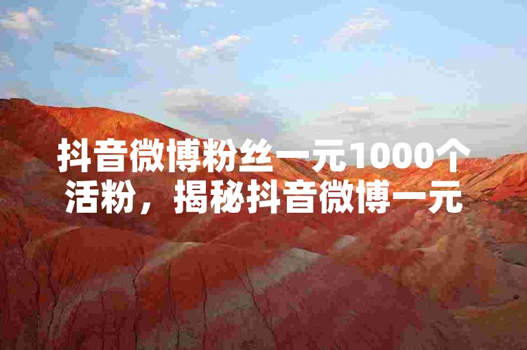 抖音微博粉丝一元1000个活粉，揭秘抖音微博一元千名活粉的获取诀窍？