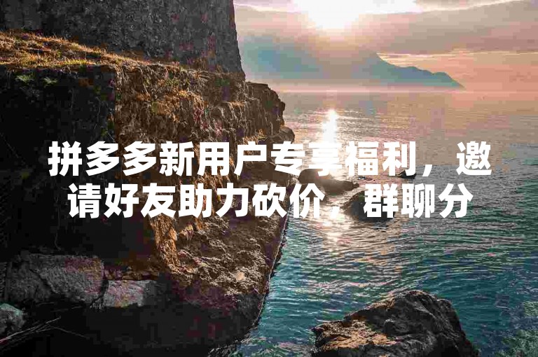 拼多多新用户专享福利，邀请好友助力砍价，群聊分享更易成功。