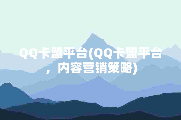 QQ卡盟平台(QQ卡盟平台，内容营销策略)