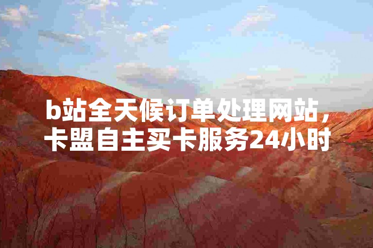 b站全天候订单处理网站，卡盟自主买卡服务24小时在线。