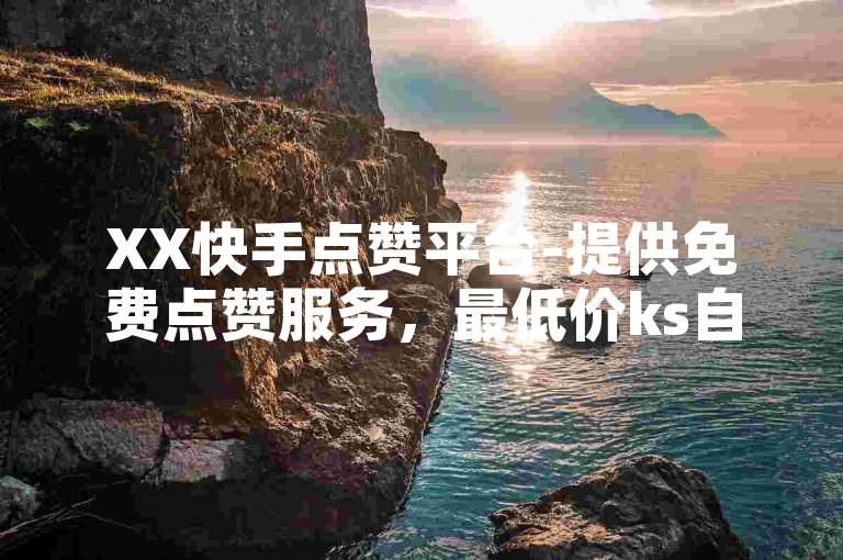 XX快手点赞平台-提供免费点赞服务，最低价ks自助代刷网站。