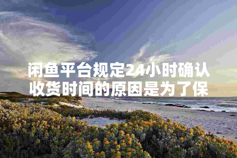 闲鱼平台规定24小时确认收货时间的原因是为了保障买卖双方的权益，确保交易更加安全可靠。