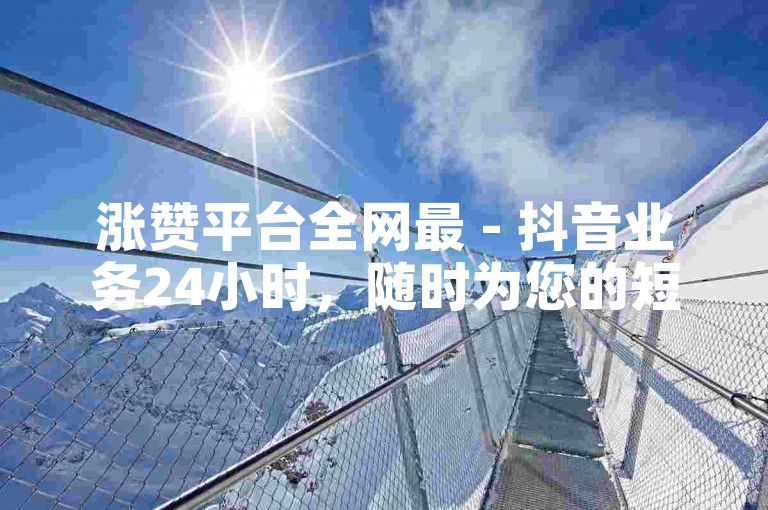 涨赞平台全网最 - 抖音业务24小时，随时为您的短视频点赞助力。