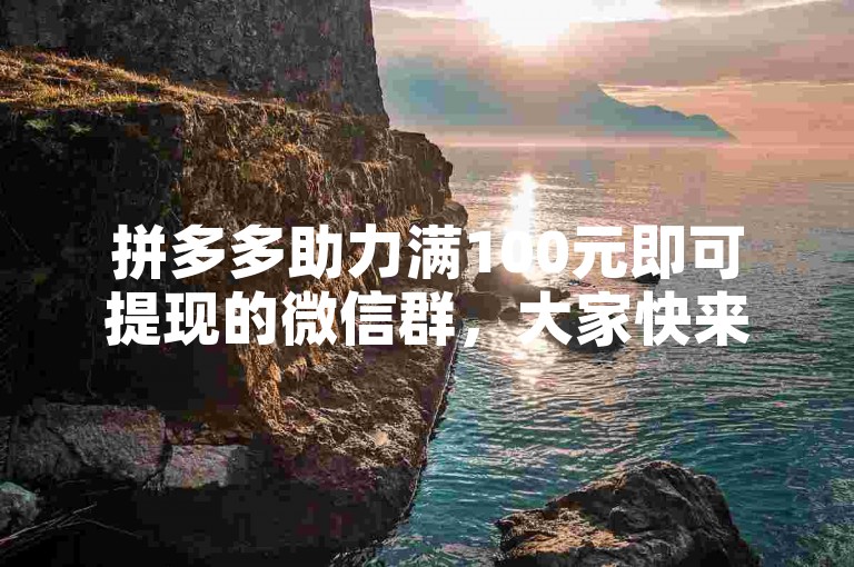 拼多多助力满100元即可提现的微信群，大家快来一起参与吧！