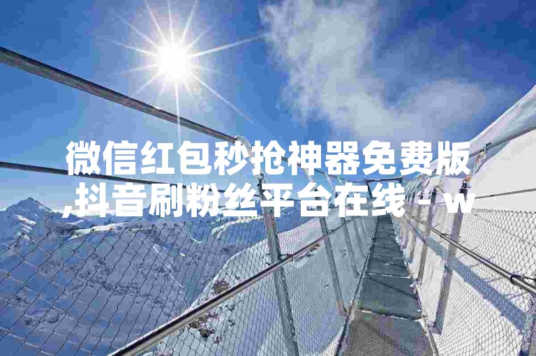 微信红包秒抢神器免费版,抖音刷粉丝平台在线 - wx绿钻豪华会员优惠通道 - ds涨播放量高效策略