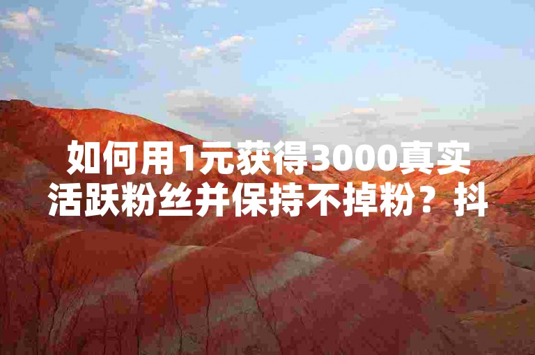 如何用1元获得3000真实活跃粉丝并保持不掉粉？抖音超值业务，全网最低价等你来体验！