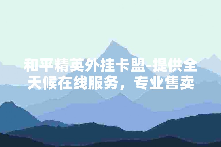 和平精英外挂卡盟-提供全天候在线服务，专业售卖快手账号。