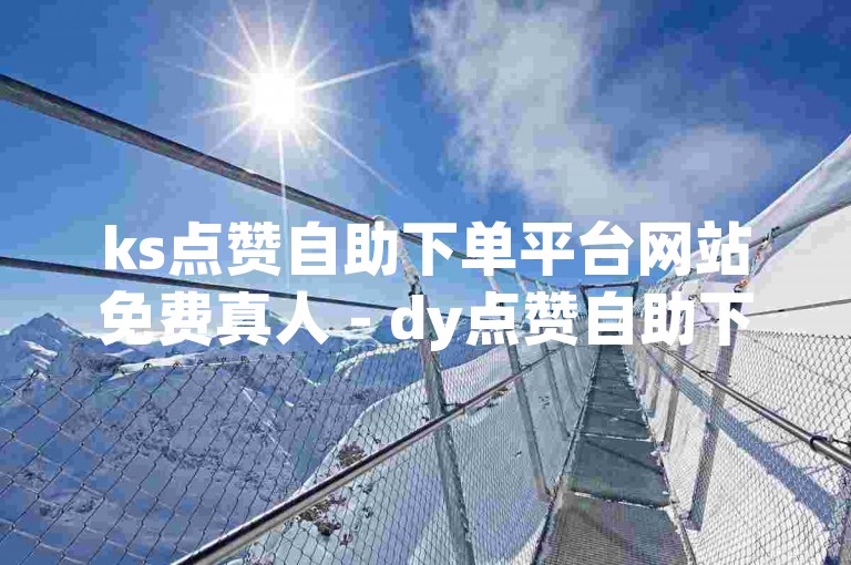 ks点赞自助下单平台网站免费真人 - dy点赞自助下单业务平台真人