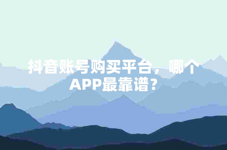 抖音账号购买平台，哪个APP最靠谱？