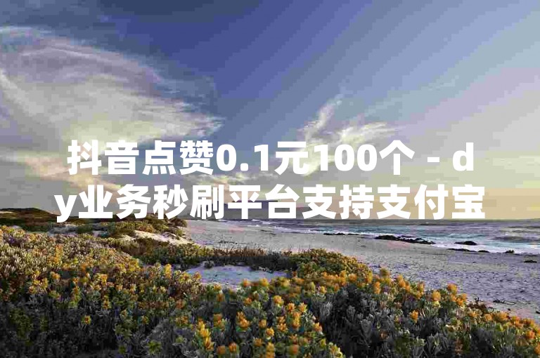 抖音点赞0.1元100个 - dy业务秒刷平台支持支付宝，晨光mt全年无休快速服务。