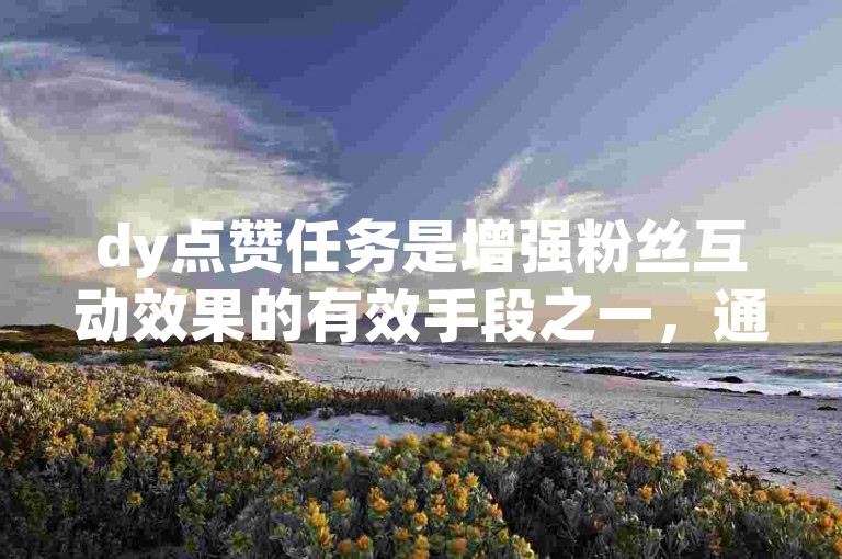 dy点赞任务是增强粉丝互动效果的有效手段之一，通过巧妙运用点赞技巧可以显著提升账号的活跃度和影响力。