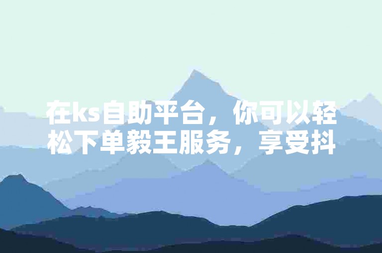 在ks自助平台，你可以轻松下单毅王服务，享受抖音自助赞带来的便利。