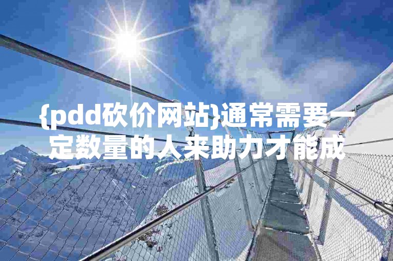 {pdd砍价网站}通常需要一定数量的人来助力才能成功砍价，具体人数取决于商品价格和砍价规则。