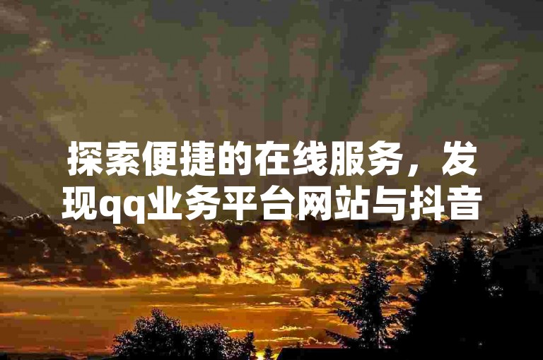 探索便捷的在线服务，发现qq业务平台网站与抖音低价下单网站的完美结合。