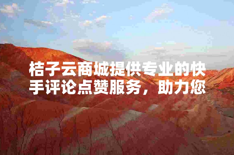 桔子云商城提供专业的快手评论点赞服务，助力您的视频热度飙升！