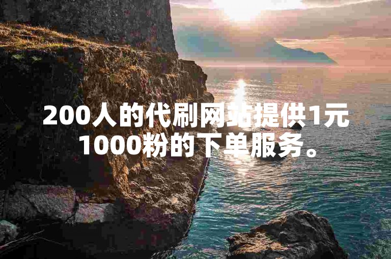 200人的代刷网站提供1元1000粉的下单服务。