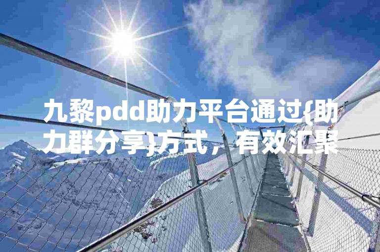 九黎pdd助力平台通过{助力群分享}方式，有效汇聚众人力量。