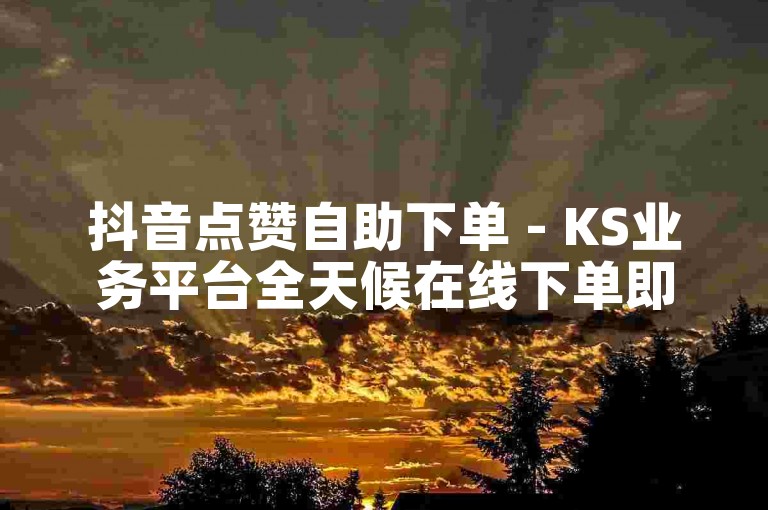抖音点赞自助下单 - KS业务平台全天候在线下单即时到账。