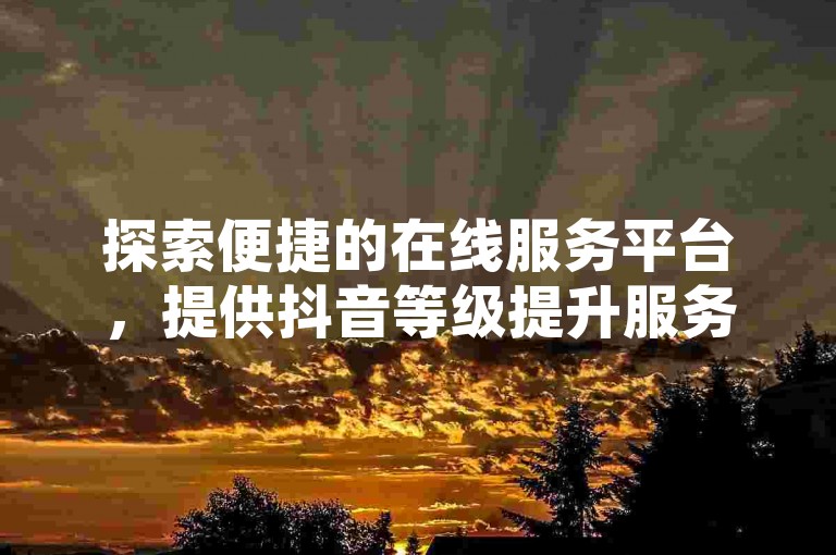探索便捷的在线服务平台，提供抖音等级提升服务和QQ会员激活码，全天候自助下单，快速安全。
