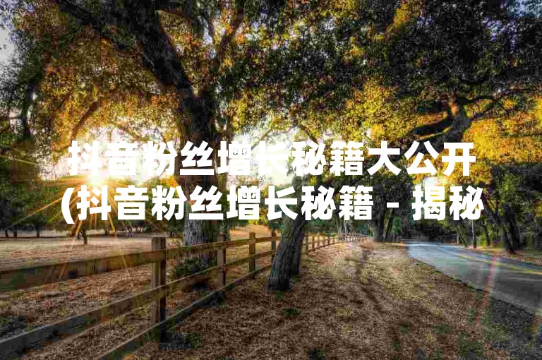 抖音粉丝增长秘籍大公开(抖音粉丝增长秘籍 - 揭秘如何快速增加抖音粉丝)