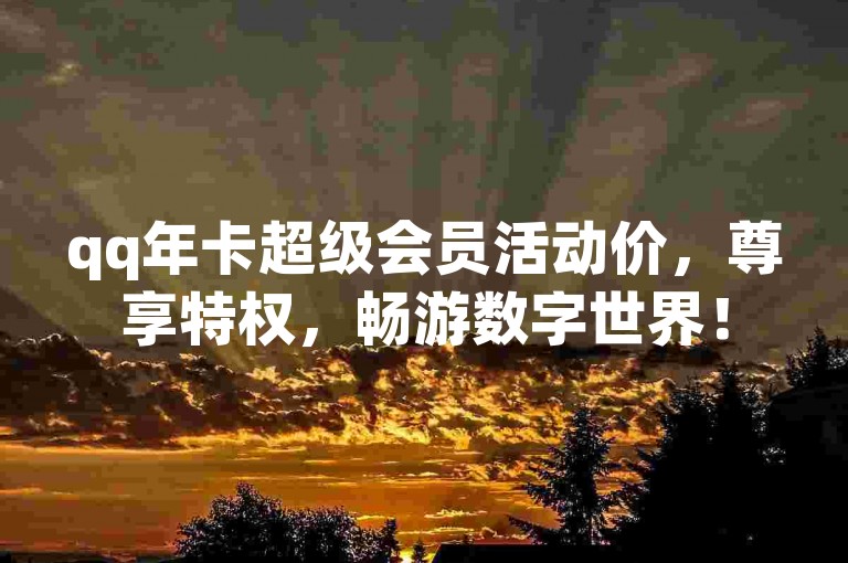 qq年卡超级会员活动价，尊享特权，畅游数字世界！