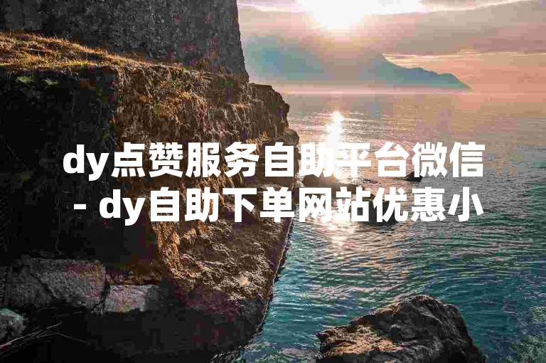 dy点赞服务自助平台微信 - dy自助下单网站优惠小赵