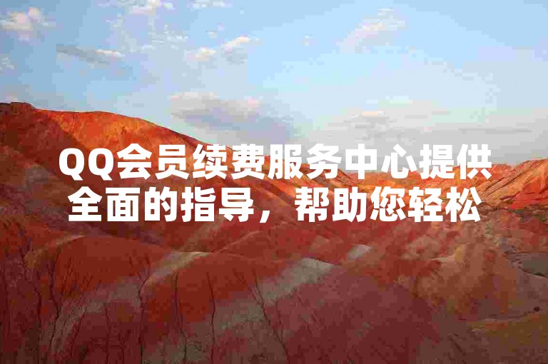 QQ会员续费服务中心提供全面的指导，帮助您轻松完成会员续费流程。
