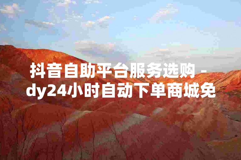 抖音自助平台服务选购 - dy24小时自动下单商城免费,dy业务刷优惠 时时速刷网
