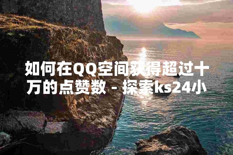 如何在QQ空间获得超过十万的点赞数 - 探索ks24小时自助下单平台的优惠服务。