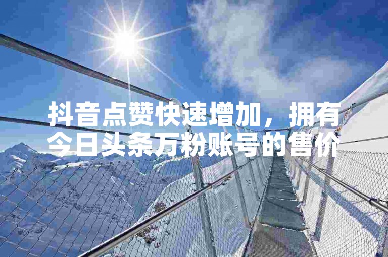 抖音点赞快速增加，拥有今日头条万粉账号的售价是多少 - 拼多多700元优惠券真的能领到吗 - QQ自助服务平台覆盖全网。