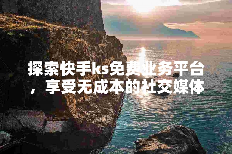 探索快手ks免费业务平台，享受无成本的社交媒体增长策略。