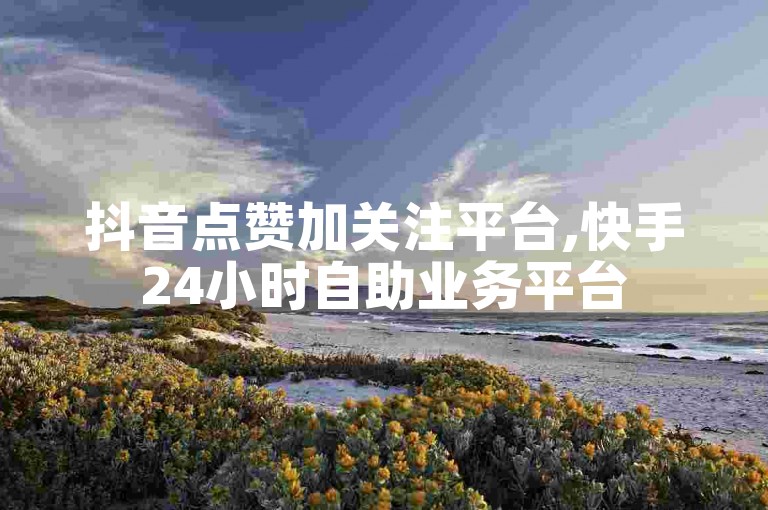 抖音点赞加关注平台,快手24小时自助业务平台