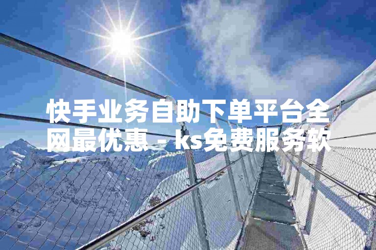 快手业务自助下单平台全网最优惠 - ks免费服务软件平台。