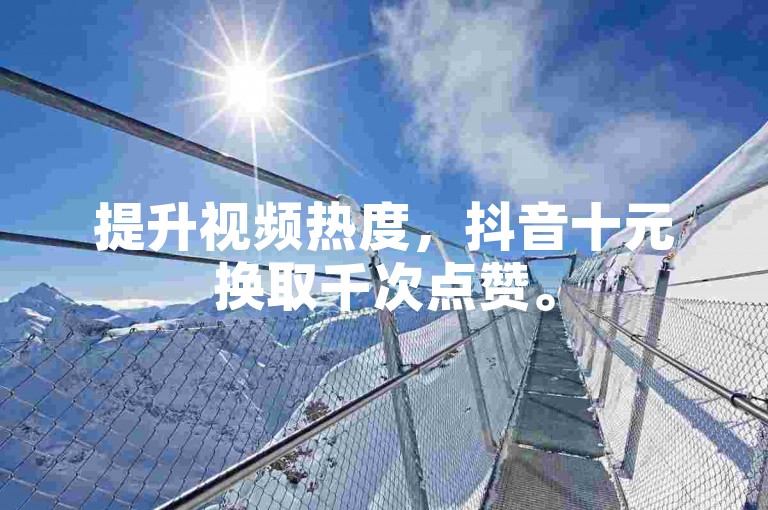 提升视频热度，抖音十元换取千次点赞。