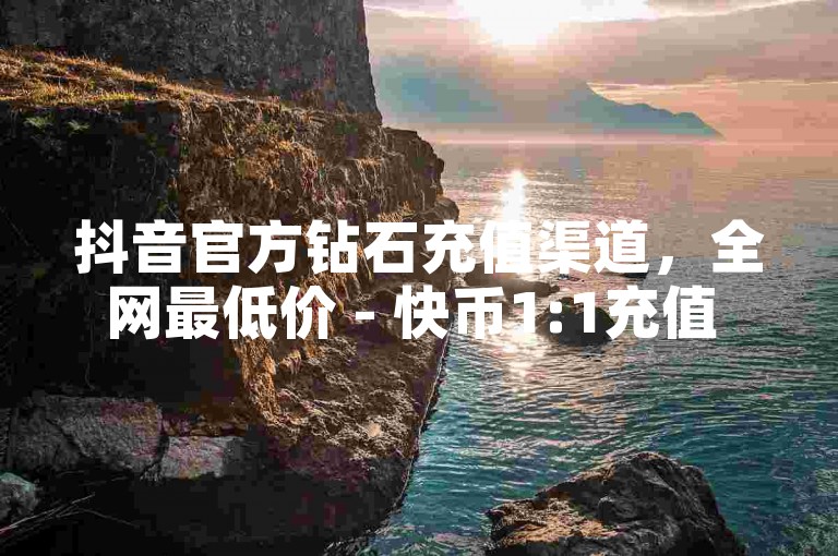抖音官方钻石充值渠道，全网最低价 - 快币1:1充值 - 如何获得便宜的抖币。
