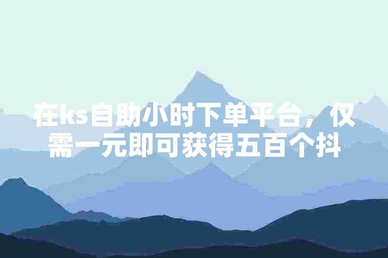 在ks自助小时下单平台，仅需一元即可获得五百个抖音赞，轻松提升你的社交影响力。
