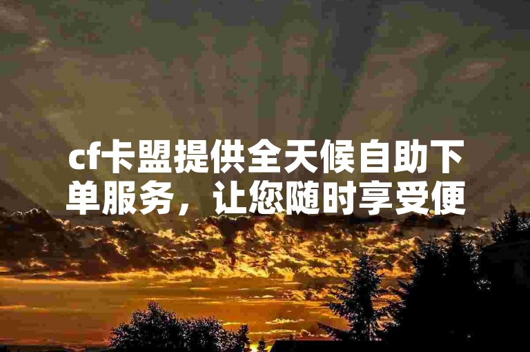 cf卡盟提供全天候自助下单服务，让您随时享受便捷购买。