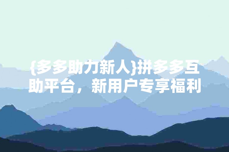 {多多助力新人}拼多多互助平台，新用户专享福利。