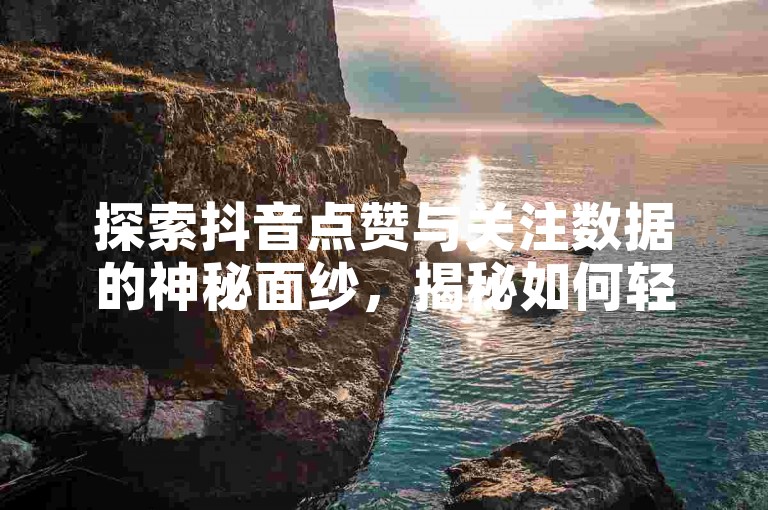 探索抖音点赞与关注数据的神秘面纱，揭秘如何轻松查询你的抖音点赞数和关注度！2025年必备技巧。