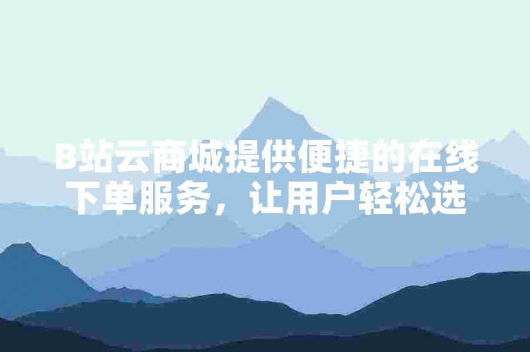 B站云商城提供便捷的在线下单服务，让用户轻松选购心仪的商品。