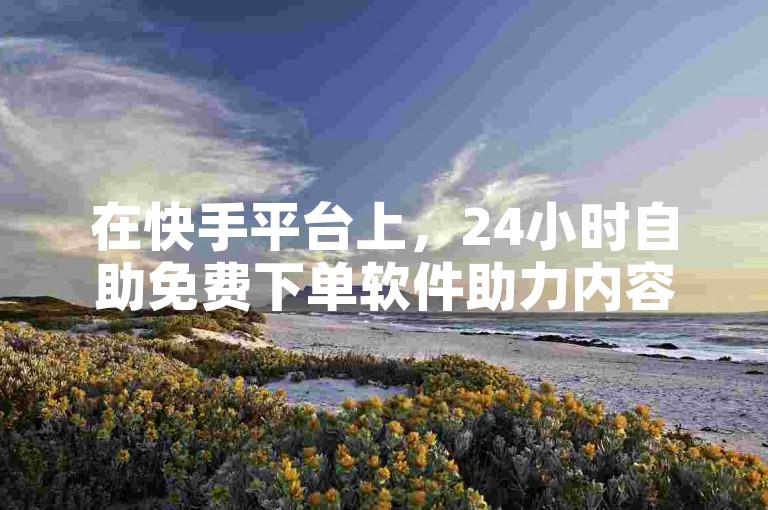 在快手平台上，24小时自助免费下单软件助力内容获得1000播放量。