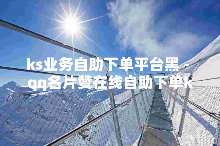 ks业务自助下单平台黑 - qq名片赞在线自助下单ks