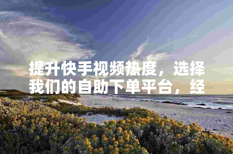 提升快手视频热度，选择我们的自助下单平台，经济实惠且高效。